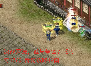 决战玛法,谁与争锋?《传奇176》传奇攻略指南 决战玛法,谁与争锋?《传奇176》传奇攻略指南