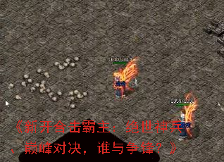 《新开合击霸主:绝世神兵、巅峰对决,谁与争锋?》 《新开合击霸主:绝世神兵、巅峰对决,谁与争锋?》