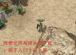 传奇世界英雄合击下载:新手入门十问十答 传奇世界英雄合击下载:新手入门十问十答