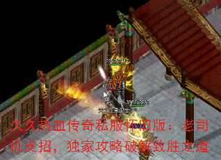 久久热血传奇私服怀旧版:老司机支招,独家攻略破解致胜之道 久久热血传奇私服怀旧版:老司机支招,独家攻略破解致胜之道