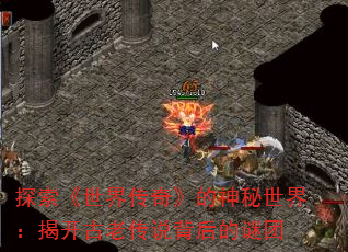 探索《世界传奇》的神秘世界:揭开古老传说背后的谜团 探索《世界传奇》的神秘世界:揭开古老传说背后的谜团