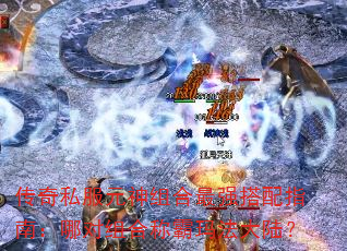 传奇私服元神组合最强搭配指南:哪对组合称霸玛法大陆? 传奇私服元神组合最强搭配指南:哪对组合称霸玛法大陆?