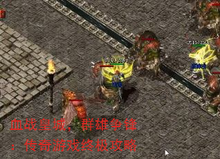 血战皇城,群雄争锋:传奇游戏终极攻略 血战皇城,群雄争锋:传奇游戏终极攻略