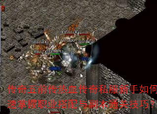 传奇五前传热血传奇私服新手如何快速掌握职业搭配与副本通关技巧? 传奇五前传热血传奇私服新手如何快速掌握职业搭配与副本通关技巧?
