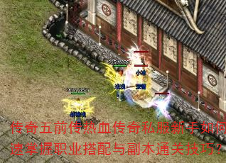 传奇五前传热血传奇私服新手如何快速掌握职业搭配与副本通关技巧? 传奇五前传热血传奇私服新手如何快速掌握职业搭配与副本通关技巧?