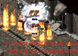 飞飞热血传奇私服如何从零开始架设?完整步骤与常见问题解答有哪些? 飞飞热血传奇私服如何从零开始架设?完整步骤与常见问题解答有哪些?