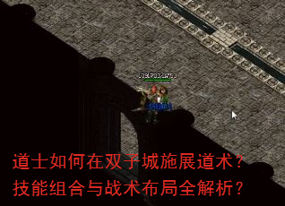 道士如何在双子城施展道术?技能组合与战术布局全解析? 道士如何在双子城施展道术?技能组合与战术布局全解析?