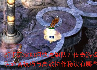 新手玩家如何快速组队?传奇游戏组队必备技巧与高效协作秘诀有哪些? 新手玩家如何快速组队?传奇游戏组队必备技巧与高效协作秘诀有哪些?