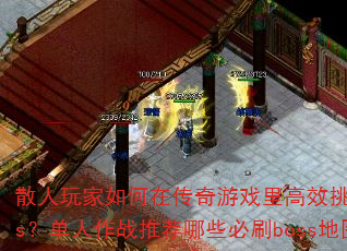 散人玩家如何在传奇游戏里高效挑战boss?单人作战推荐哪些必刷boss地图? 散人玩家如何在传奇游戏里高效挑战boss?单人作战推荐哪些必刷boss地图?
