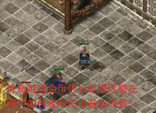 传奇游戏金币绑与非绑区别在哪?如何合理使用避免浪费? 传奇游戏金币绑与非绑区别在哪?如何合理使用避免浪费?