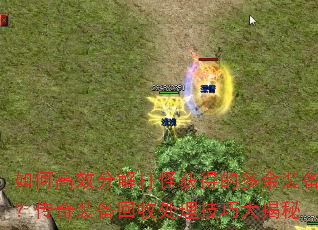 如何高效分解打怪获得的多余装备?传奇装备回收处理技巧大揭秘 如何高效分解打怪获得的多余装备?传奇装备回收处理技巧大揭秘