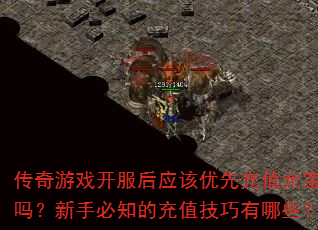 传奇游戏开服后应该优先充值元宝吗?新手必知的充值技巧有哪些? 传奇游戏开服后应该优先充值元宝吗?新手必知的充值技巧有哪些?