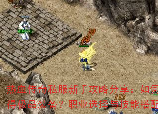 热血传奇私服新手攻略分享:如何快速升级与获得极品装备?职业选择与技能搭配有哪些技巧? 热血传奇私服新手攻略分享:如何快速升级与获得极品装备?职业选择与技能搭配有哪些技巧?