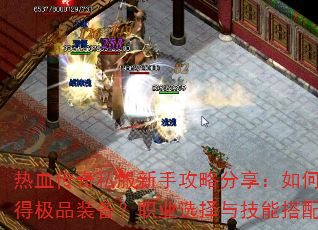 热血传奇私服新手攻略分享:如何快速升级与获得极品装备?职业选择与技能搭配有哪些技巧? 热血传奇私服新手攻略分享:如何快速升级与获得极品装备?职业选择与技能搭配有哪些技巧?