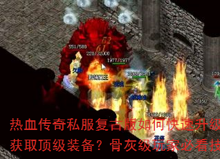 热血传奇私服复古版如何快速升级与获取顶级装备?骨灰级玩家必看技巧 热血传奇私服复古版如何快速升级与获取顶级装备?骨灰级玩家必看技巧