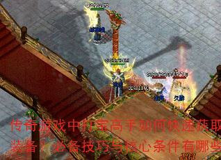 传奇游戏中打宝高手如何快速获取顶级装备?必备技巧与核心条件有哪些? 传奇游戏中打宝高手如何快速获取顶级装备?必备技巧与核心条件有哪些?