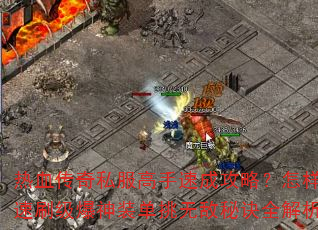 热血传奇私服高手速成攻略?怎样快速刷级爆神装单挑无敌秘诀全解析 热血传奇私服高手速成攻略?怎样快速刷级爆神装单挑无敌秘诀全解析