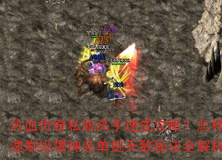 热血传奇私服高手速成攻略?怎样快速刷级爆神装单挑无敌秘诀全解析 热血传奇私服高手速成攻略?怎样快速刷级爆神装单挑无敌秘诀全解析