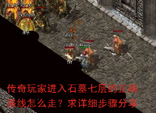 传奇玩家进入石墓七层的正确路线怎么走?求详细步骤分享 传奇玩家进入石墓七层的正确路线怎么走?求详细步骤分享