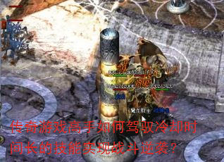 传奇游戏高手如何驾驭冷却时间长的技能实现战斗逆袭? 传奇游戏高手如何驾驭冷却时间长的技能实现战斗逆袭?