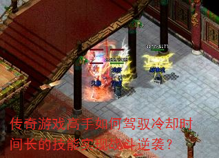 传奇游戏高手如何驾驭冷却时间长的技能实现战斗逆袭? 传奇游戏高手如何驾驭冷却时间长的技能实现战斗逆袭?