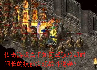 传奇游戏高手如何驾驭冷却时间长的技能实现战斗逆袭? 传奇游戏高手如何驾驭冷却时间长的技能实现战斗逆袭?