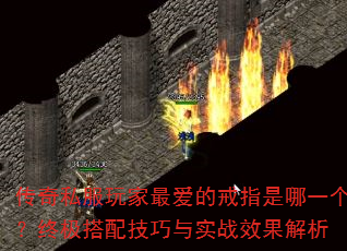 传奇私服玩家最爱的戒指是哪一个?终极搭配技巧与实战效果解析 传奇私服玩家最爱的戒指是哪一个?终极搭配技巧与实战效果解析