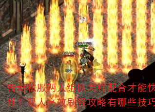 传奇私服两人组队怎样配合才能快速升级打怪?双人高效刷怪攻略有哪些技巧要点? 传奇私服两人组队怎样配合才能快速升级打怪?双人高效刷怪攻略有哪些技巧要点?