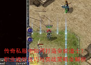 传奇私服中如何打造全能道士?职业进阶技巧与实战策略全解析 传奇私服中如何打造全能道士?职业进阶技巧与实战策略全解析