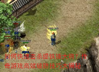 如何快速击杀提铁锤大将?传奇游戏高效破防技巧大揭秘 如何快速击杀提铁锤大将?传奇游戏高效破防技巧大揭秘
