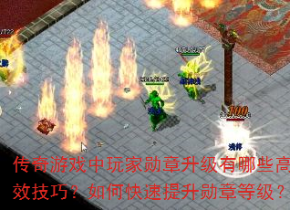 传奇游戏中玩家勋章升级有哪些高效技巧?如何快速提升勋章等级? 传奇游戏中玩家勋章升级有哪些高效技巧?如何快速提升勋章等级?