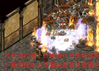 传奇游戏道士群体治疗技能释放时机如何把控?超变版本大范围加血需注意哪些关键点? 传奇游戏道士群体治疗技能释放时机如何把控?超变版本大范围加血需注意哪些关键点?
