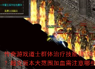 传奇游戏道士群体治疗技能释放时机如何把控?超变版本大范围加血需注意哪些关键点? 传奇游戏道士群体治疗技能释放时机如何把控?超变版本大范围加血需注意哪些关键点?