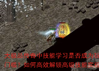 大极品传奇中技能学习是否成为玩家战斗的关键门槛?如何高效解锁高级技能实现战力飞跃? 大极品传奇中技能学习是否成为玩家战斗的关键门槛?如何高效解锁高级技能实现战力飞跃?