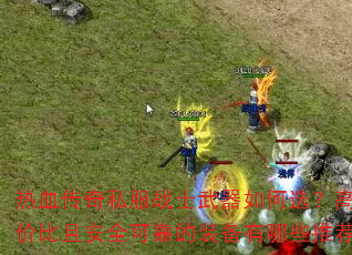 热血传奇私服战士武器如何选?高性价比且安全可靠的装备有哪些推荐? 热血传奇私服战士武器如何选?高性价比且安全可靠的装备有哪些推荐?