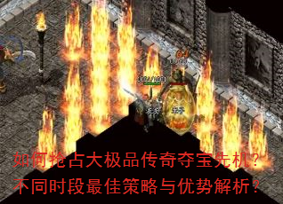 如何抢占大极品传奇夺宝先机?不同时段最佳策略与优势解析? 如何抢占大极品传奇夺宝先机?不同时段最佳策略与优势解析?