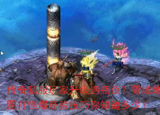 传奇私服玩家升级遇瓶颈?雪域地图打怪爆经验技巧你知道多少? 传奇私服玩家升级遇瓶颈?雪域地图打怪爆经验技巧你知道多少?