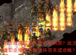 如何组建固定队伍高效刷图?战法道职业搭配与稳定阵容养成攻略? 如何组建固定队伍高效刷图?战法道职业搭配与稳定阵容养成攻略?