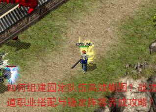 如何组建固定队伍高效刷图?战法道职业搭配与稳定阵容养成攻略? 如何组建固定队伍高效刷图?战法道职业搭配与稳定阵容养成攻略?