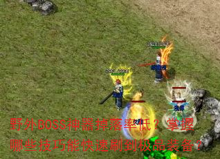 野外BOSS神器掉落率低?掌握哪些技巧能快速刷到极品装备? 野外BOSS神器掉落率低?掌握哪些技巧能快速刷到极品装备?