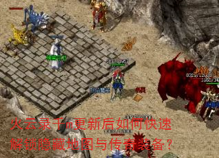 火云录千m更新后如何快速解锁隐藏地图与传奇装备? 火云录千m更新后如何快速解锁隐藏地图与传奇装备?