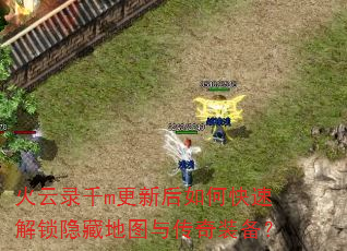 火云录千m更新后如何快速解锁隐藏地图与传奇装备? 火云录千m更新后如何快速解锁隐藏地图与传奇装备?