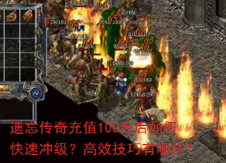遗忘传奇充值100元后如何快速冲级?高效技巧有哪些? 遗忘传奇充值100元后如何快速冲级?高效技巧有哪些?