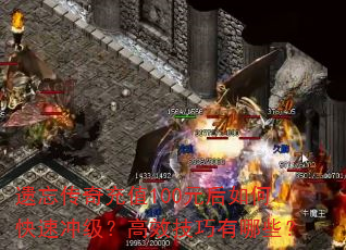 遗忘传奇充值100元后如何快速冲级?高效技巧有哪些? 遗忘传奇充值100元后如何快速冲级?高效技巧有哪些?