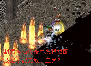 封魔修仙传奇中怎样搭配技能才能无敌于三界? 封魔修仙传奇中怎样搭配技能才能无敌于三界?