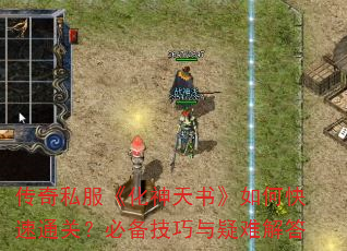 传奇私服《化神天书》如何快速通关?必备技巧与疑难解答 传奇私服《化神天书》如何快速通关?必备技巧与疑难解答