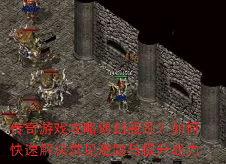 传奇游戏攻略遇到瓶颈?如何快速解决常见难题与提升战力 传奇游戏攻略遇到瓶颈?如何快速解决常见难题与提升战力