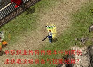 单职炽业传奇传版本中如何快速获取顶级装备与技能秘籍? 单职炽业传奇传版本中如何快速获取顶级装备与技能秘籍?