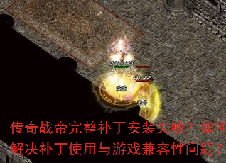 传奇战帝完整补丁安装失败?如何解决补丁使用与游戏兼容性问题? 传奇战帝完整补丁安装失败?如何解决补丁使用与游戏兼容性问题?