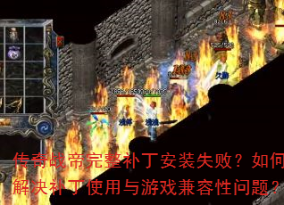 传奇战帝完整补丁安装失败?如何解决补丁使用与游戏兼容性问题? 传奇战帝完整补丁安装失败?如何解决补丁使用与游戏兼容性问题?